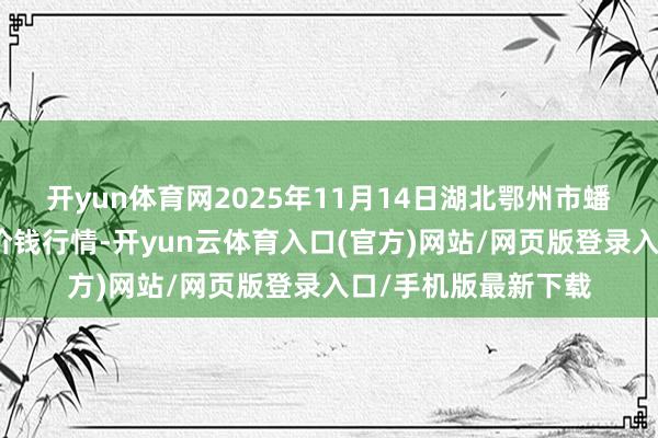 开yun体育网2025年11月14日湖北鄂州市蟠龙农家具批发阛阓价钱行情-开yun云体育入口(官方)网站/网页版登录入口/手机版最新下载