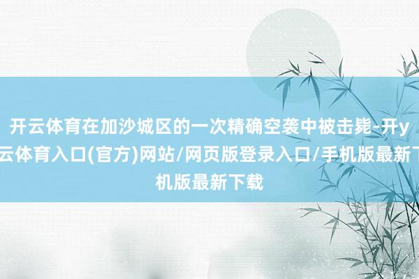 开云体育在加沙城区的一次精确空袭中被击毙-开yun云体育入口(官方)网站/网页版登录入口/手机版最新下载