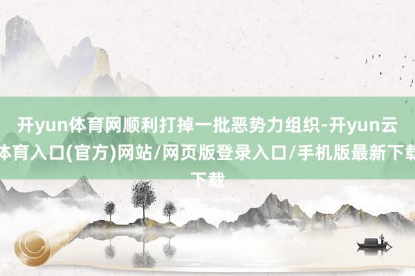 开yun体育网顺利打掉一批恶势力组织-开yun云体育入口(官方)网站/网页版登录入口/手机版最新下载