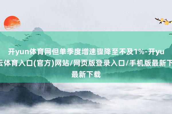 开yun体育网但单季度增速骤降至不及1%-开yun云体育入口(官方)网站/网页版登录入口/手机版最新下载