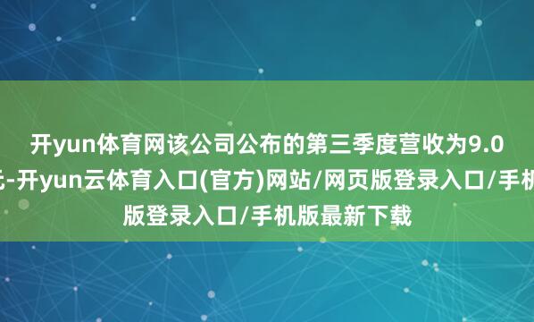 开yun体育网　　该公司公布的第三季度营收为9.03亿好意思元-开yun云体育入口(官方)网站/网页版登录入口/手机版最新下载