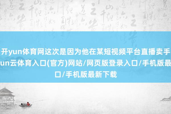 开yun体育网这次是因为他在某短视频平台直播卖手串-开yun云体育入口(官方)网站/网页版登录入口/手机版最新下载