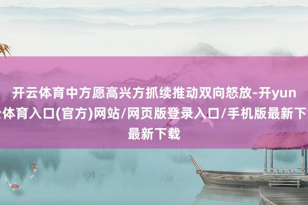 开云体育中方愿高兴方抓续推动双向怒放-开yun云体育入口(官方)网站/网页版登录入口/手机版最新下载
