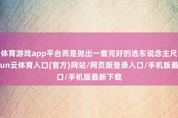 体育游戏app平台而是抛出一套完好的选东说念主尺度-开yun云体育入口(官方)网站/网页版登录入口/手机版最新下载