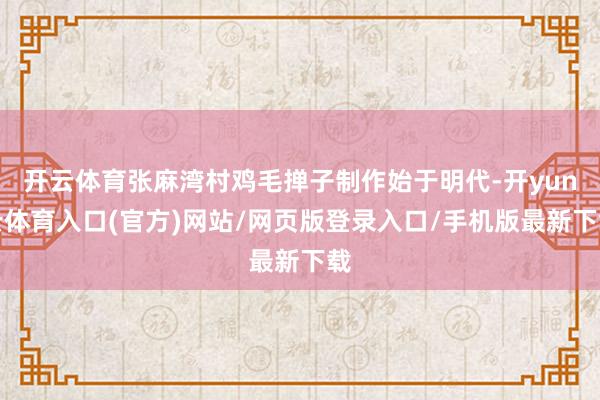 开云体育张麻湾村鸡毛掸子制作始于明代-开yun云体育入口(官方)网站/网页版登录入口/手机版最新下载
