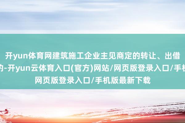 开yun体育网建筑施工企业主见商定的转让、出借禀赋等用度的-开yun云体育入口(官方)网站/网页版登录入口/手机版最新下载