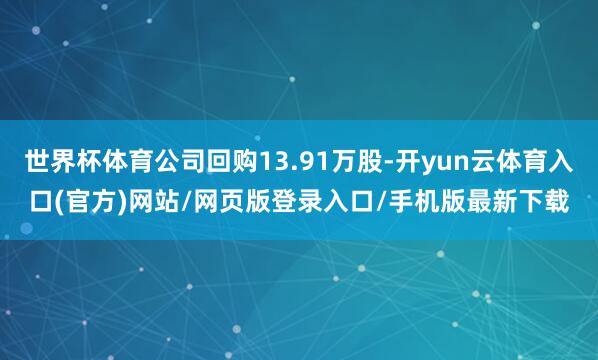 世界杯体育公司回购13.91万股-开yun云体育入口(官方)网站/网页版登录入口/手机版最新下载
