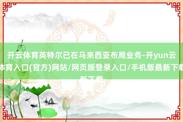 开云体育英特尔已在马来西亚布局业务-开yun云体育入口(官方)网站/网页版登录入口/手机版最新下载