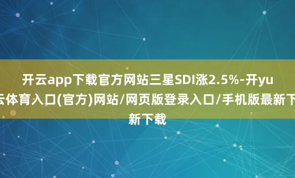 开云app下载官方网站三星SDI涨2.5%-开yun云体育入口(官方)网站/网页版登录入口/手机版最新下载