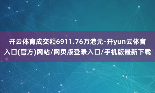 开云体育成交额6911.76万港元-开yun云体育入口(官方)网站/网页版登录入口/手机版最新下载