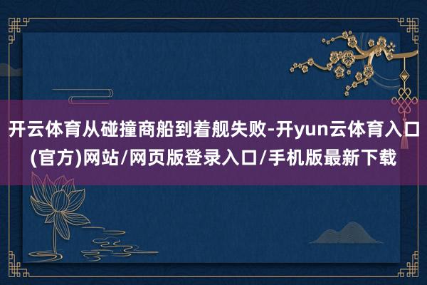 开云体育从碰撞商船到着舰失败-开yun云体育入口(官方)网站/网页版登录入口/手机版最新下载