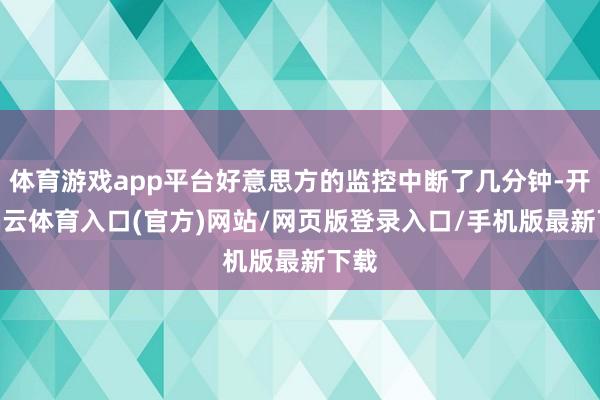 体育游戏app平台好意思方的监控中断了几分钟-开yun云体育入口(官方)网站/网页版登录入口/手机版最新下载