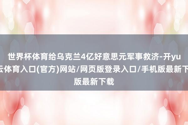 世界杯体育给乌克兰4亿好意思元军事救济-开yun云体育入口(官方)网站/网页版登录入口/手机版最新下载