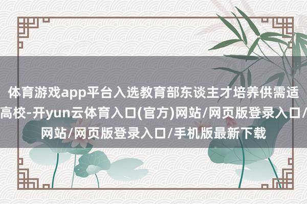 体育游戏app平台入选教育部东谈主才培养供需适配机制雠校试点高校-开yun云体育入口(官方)网站/网页版登录入口/手机版最新下载