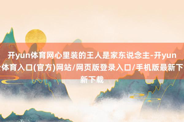 开yun体育网心里装的王人是家东说念主-开yun云体育入口(官方)网站/网页版登录入口/手机版最新下载