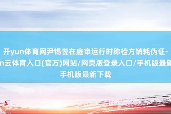 开yun体育网尹锡悦在庭审运行时称检方销耗伪证-开yun云体育入口(官方)网站/网页版登录入口/手机版最新下载