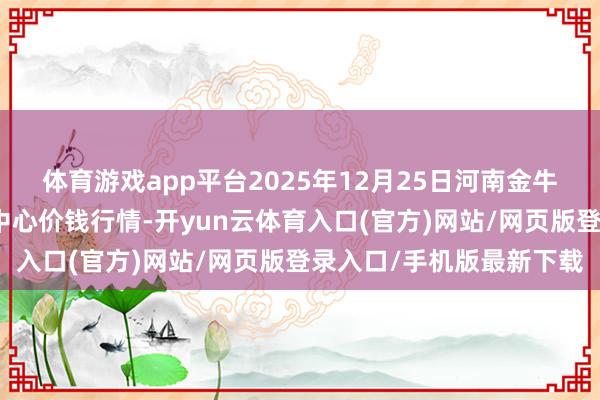 体育游戏app平台2025年12月25日河南金牛大别山农产物当代物流中心价钱行情-开yun云体育入口(官方)网站/网页版登录入口/手机版最新下载