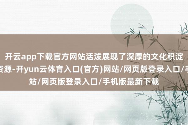 开云app下载官方网站活泼展现了深厚的文化积淀和丰富的旅游资源-开yun云体育入口(官方)网站/网页版登录入口/手机版最新下载