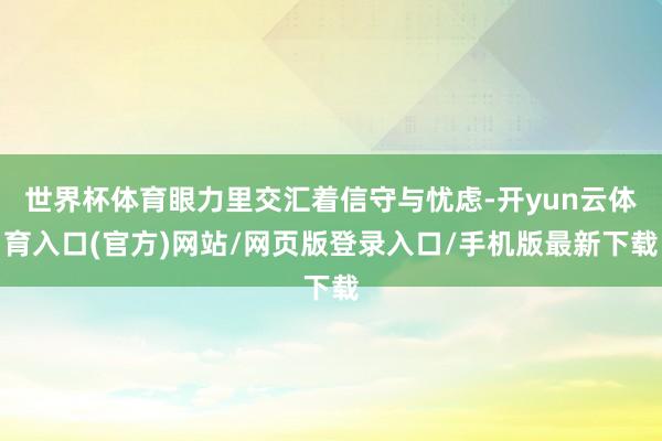 世界杯体育眼力里交汇着信守与忧虑-开yun云体育入口(官方)网站/网页版登录入口/手机版最新下载