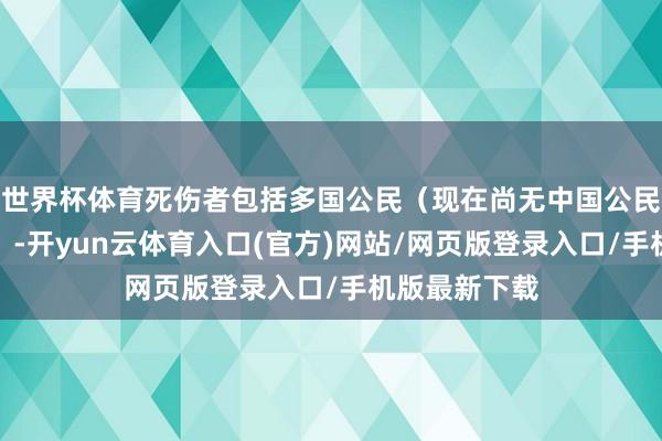 世界杯体育死伤者包括多国公民（现在尚无中国公民伤一火说明）-开yun云体育入口(官方)网站/网页版登录入口/手机版最新下载