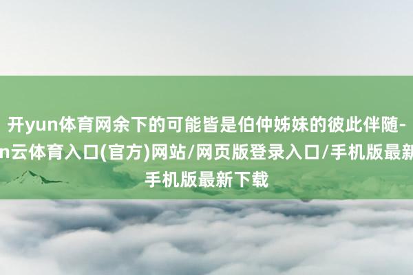 开yun体育网余下的可能皆是伯仲姊妹的彼此伴随-开yun云体育入口(官方)网站/网页版登录入口/手机版最新下载