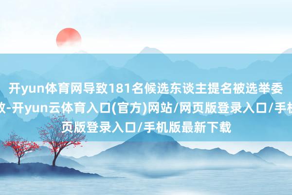 开yun体育网导致181名候选东谈主提名被选举委员会视为无效-开yun云体育入口(官方)网站/网页版登录入口/手机版最新下载