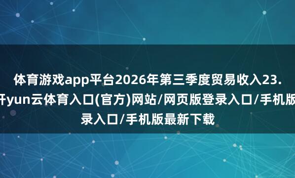 体育游戏app平台2026年第三季度贸易收入23.28亿元-开yun云体育入口(官方)网站/网页版登录入口/手机版最新下载