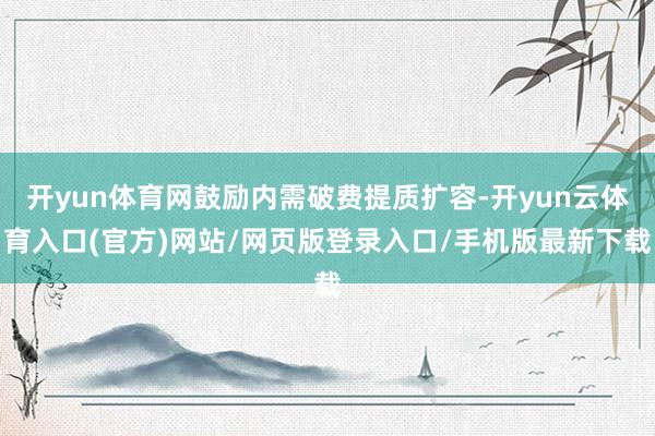 开yun体育网鼓励内需破费提质扩容-开yun云体育入口(官方)网站/网页版登录入口/手机版最新下载