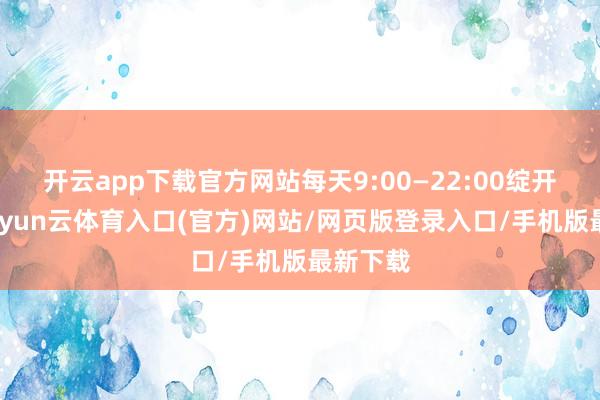 开云app下载官方网站每天9:00—22:00绽开系统-开yun云体育入口(官方)网站/网页版登录入口/手机版最新下载