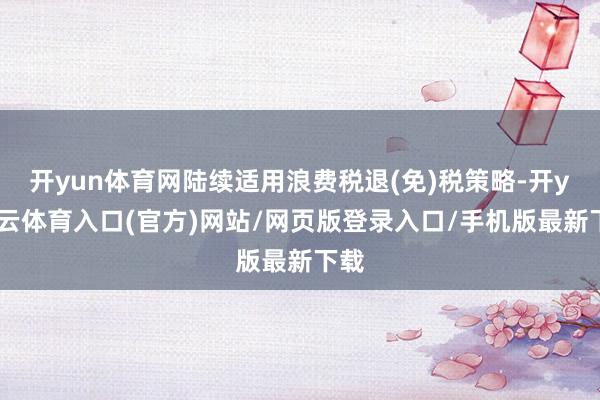 开yun体育网陆续适用浪费税退(免)税策略-开yun云体育入口(官方)网站/网页版登录入口/手机版最新下载