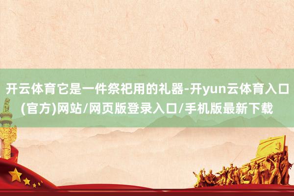 开云体育它是一件祭祀用的礼器-开yun云体育入口(官方)网站/网页版登录入口/手机版最新下载