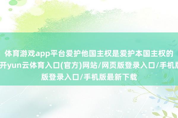 体育游戏app平台爱护他国主权是爱护本国主权的紧要基础-开yun云体育入口(官方)网站/网页版登录入口/手机版最新下载