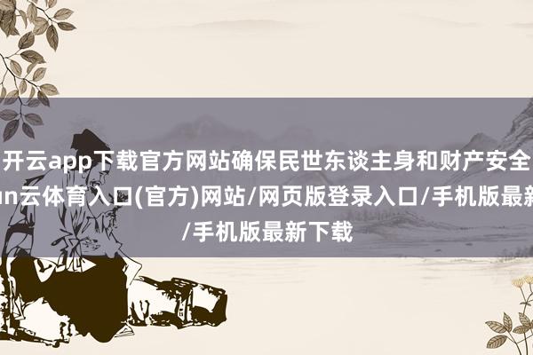 开云app下载官方网站确保民世东谈主身和财产安全-开yun云体育入口(官方)网站/网页版登录入口/手机版最新下载