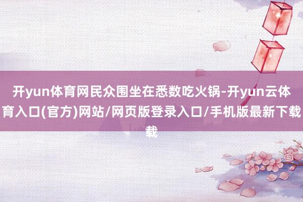 开yun体育网民众围坐在悉数吃火锅-开yun云体育入口(官方)网站/网页版登录入口/手机版最新下载