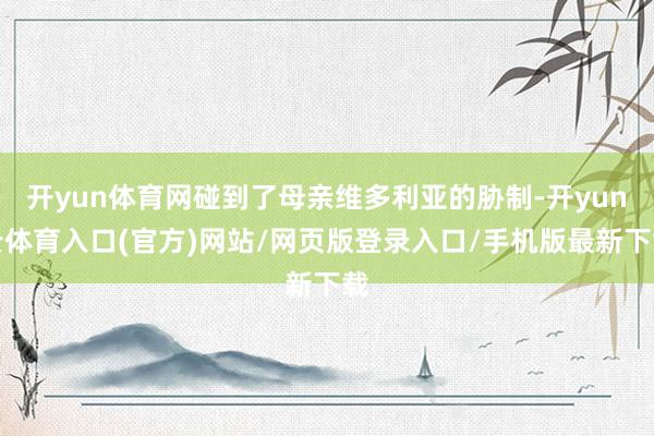 开yun体育网碰到了母亲维多利亚的胁制-开yun云体育入口(官方)网站/网页版登录入口/手机版最新下载