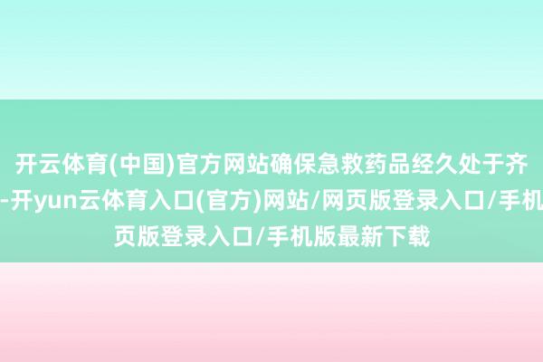 开云体育(中国)官方网站确保急救药品经久处于齐备备用景色-开yun云体育入口(官方)网站/网页版登录入口/手机版最新下载