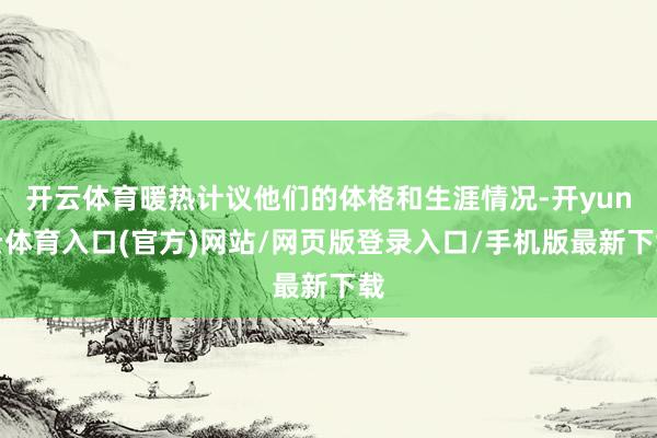 开云体育暖热计议他们的体格和生涯情况-开yun云体育入口(官方)网站/网页版登录入口/手机版最新下载