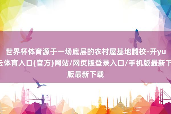 世界杯体育源于一场底层的农村屋基地雠校-开yun云体育入口(官方)网站/网页版登录入口/手机版最新下载