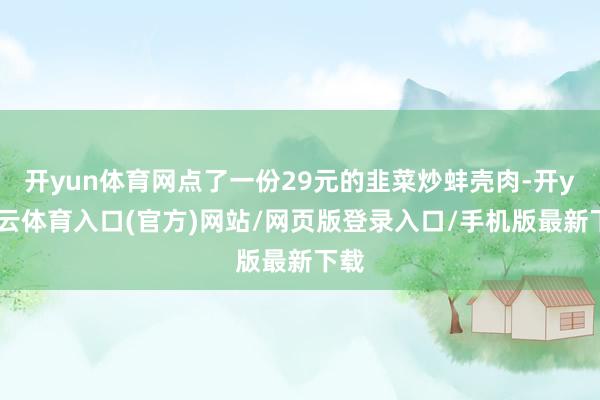 开yun体育网点了一份29元的韭菜炒蚌壳肉-开yun云体育入口(官方)网站/网页版登录入口/手机版最新下载