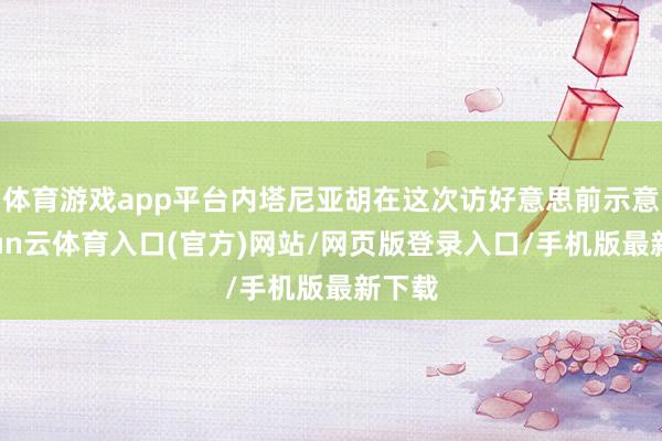 体育游戏app平台内塔尼亚胡在这次访好意思前示意-开yun云体育入口(官方)网站/网页版登录入口/手机版最新下载