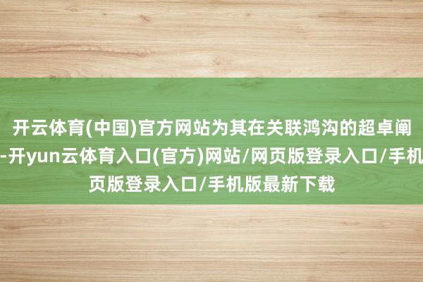 开云体育(中国)官方网站为其在关联鸿沟的超卓阐明奠定根基-开yun云体育入口(官方)网站/网页版登录入口/手机版最新下载