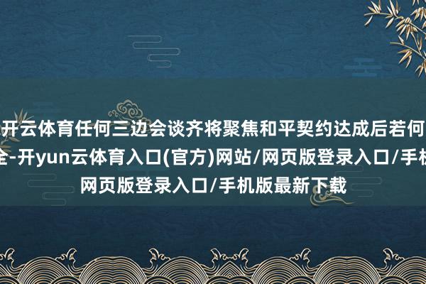 开云体育任何三边会谈齐将聚焦和平契约达成后若何确保俄乌安全-开yun云体育入口(官方)网站/网页版登录入口/手机版最新下载