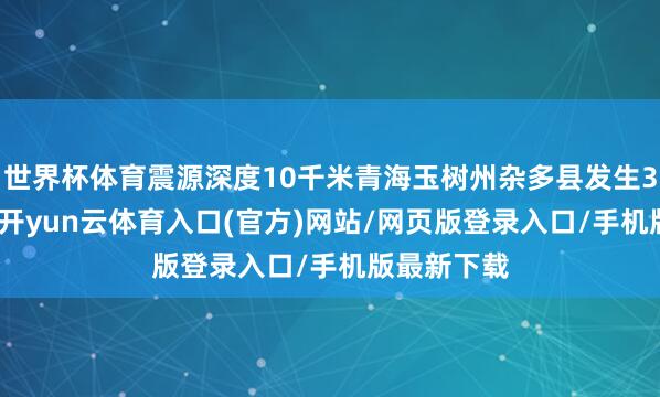 世界杯体育震源深度10千米青海玉树州杂多县发生3.2级地震-开yun云体育入口(官方)网站/网页版登录入口/手机版最新下载