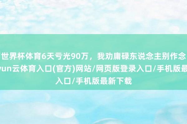 世界杯体育6天亏光90万，我劝庸碌东说念主别作念梦 -开yun云体育入口(官方)网站/网页版登录入口/手机版最新下载