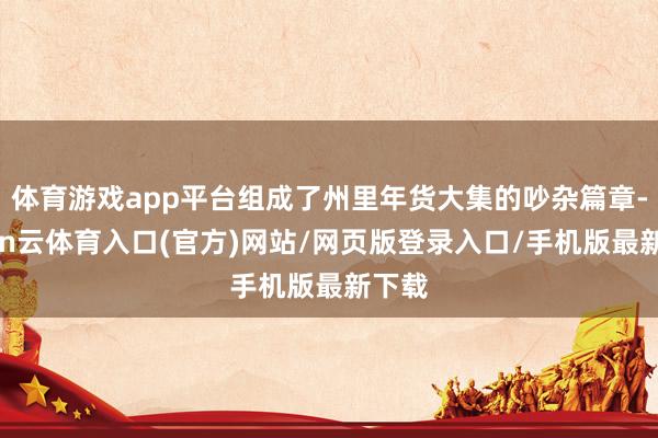 体育游戏app平台组成了州里年货大集的吵杂篇章-开yun云体育入口(官方)网站/网页版登录入口/手机版最新下载