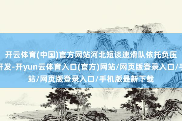 开云体育(中国)官方网站河北短谈速滑队依托负压调整仪等科技开发-开yun云体育入口(官方)网站/网页版登录入口/手机版最新下载