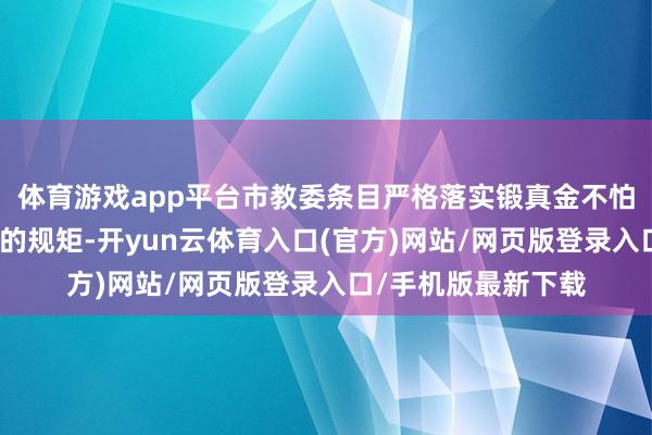 体育游戏app平台市教委条目严格落实锻真金不怕火部对于功课时长的规矩-开yun云体育入口(官方)网站/网页版登录入口/手机版最新下载