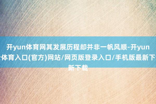 开yun体育网其发展历程却并非一帆风顺-开yun云体育入口(官方)网站/网页版登录入口/手机版最新下载