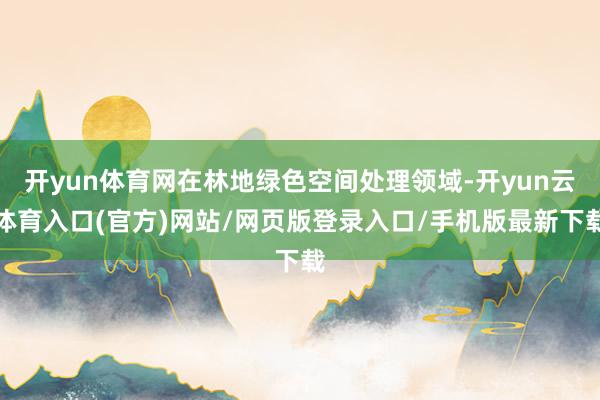 开yun体育网在林地绿色空间处理领域-开yun云体育入口(官方)网站/网页版登录入口/手机版最新下载