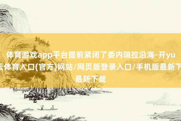 体育游戏app平台提前紧闭了委内瑞拉沿海-开yun云体育入口(官方)网站/网页版登录入口/手机版最新下载